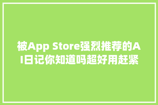 被App Store强烈推荐的AI日记你知道吗超好用赶紧来看看