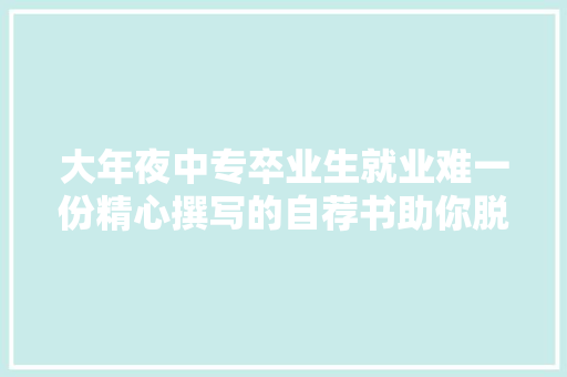 大年夜中专卒业生就业难一份精心撰写的自荐书助你脱颖而出