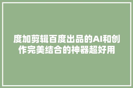 度加剪辑百度出品的AI和创作完美结合的神器超好用