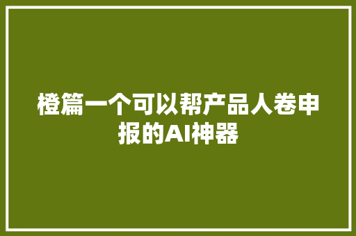 橙篇一个可以帮产品人卷申报的AI神器