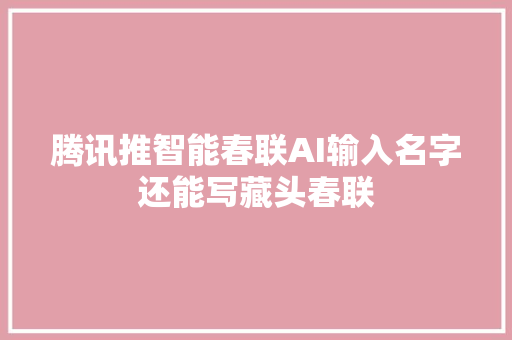 腾讯推智能春联AI输入名字还能写藏头春联