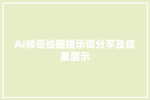 AI帅哥绘画提示词分享及成果展示