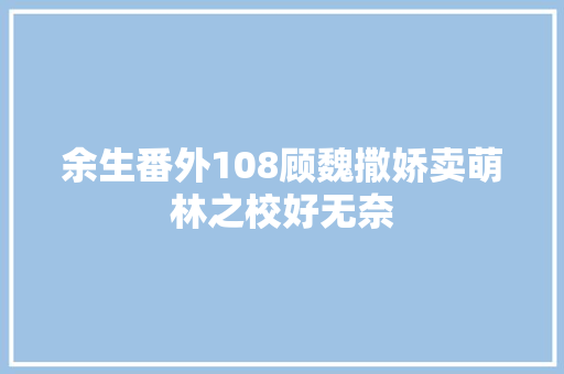 余生番外108顾魏撒娇卖萌林之校好无奈