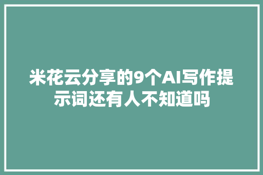 米花云分享的9个AI写作提示词还有人不知道吗