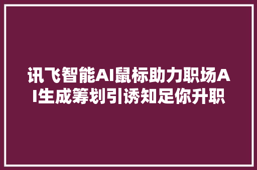 讯飞智能AI鼠标助力职场AI生成筹划引诱知足你升职别人看