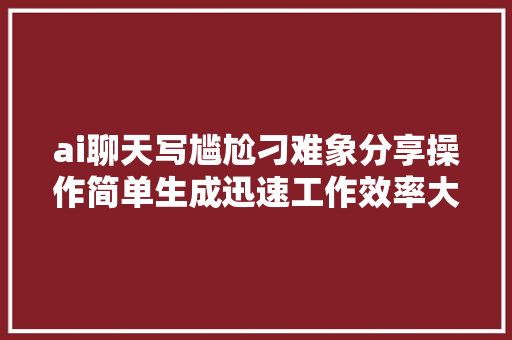 ai聊天写尴尬刁难象分享操作简单生成迅速工作效率大年夜提升