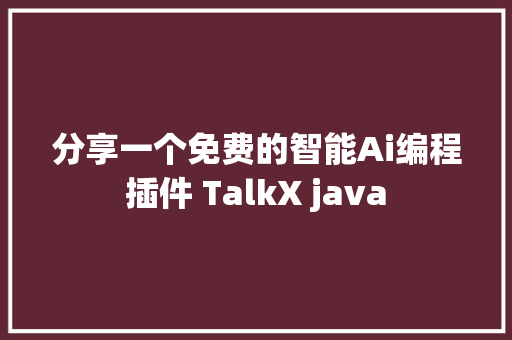 分享一个免费的智能Ai编程插件 TalkX java