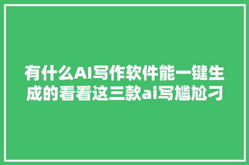 有什么AI写作软件能一键生成的看看这三款ai写尴尬刁难象