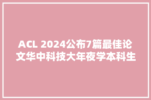 ACL 2024公布7篇最佳论文华中科技大年夜学本科生一作成果获奖