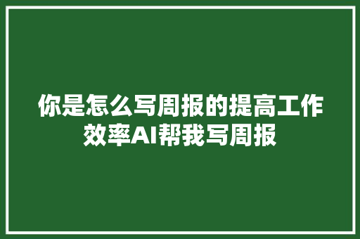 你是怎么写周报的提高工作效率AI帮我写周报