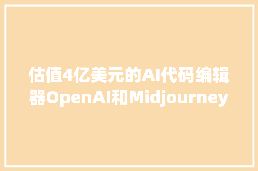 估值4亿美元的AI代码编辑器OpenAI和Midjourney都在用