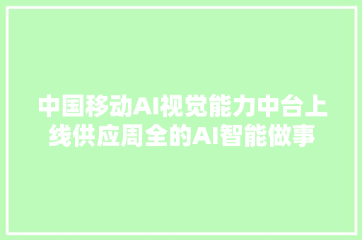 中国移动AI视觉能力中台上线供应周全的AI智能做事