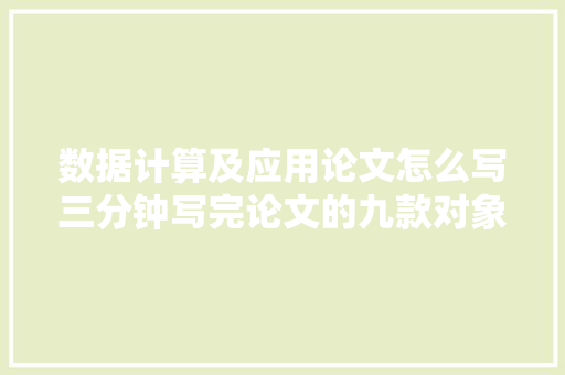 数据计算及应用论文怎么写三分钟写完论文的九款对象你知