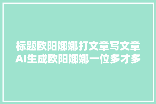 标题欧阳娜娜打文章写文章AI生成欧阳娜娜一位多才多艺的年轻艺