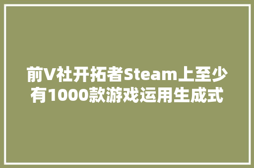 前V社开拓者Steam上至少有1000款游戏运用生成式AI