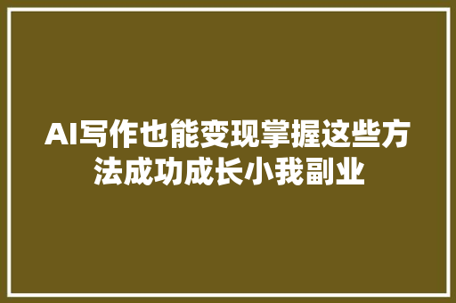 AI写作也能变现掌握这些方法成功成长小我副业