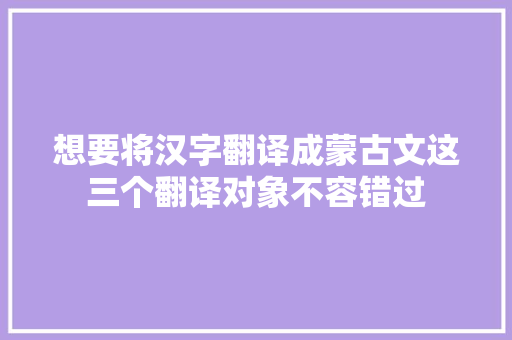 想要将汉字翻译成蒙古文这三个翻译对象不容错过