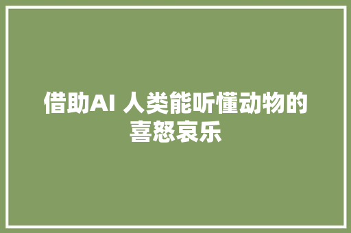 借助AI 人类能听懂动物的喜怒哀乐