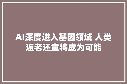 AI深度进入基因领域 人类返老还童将成为可能