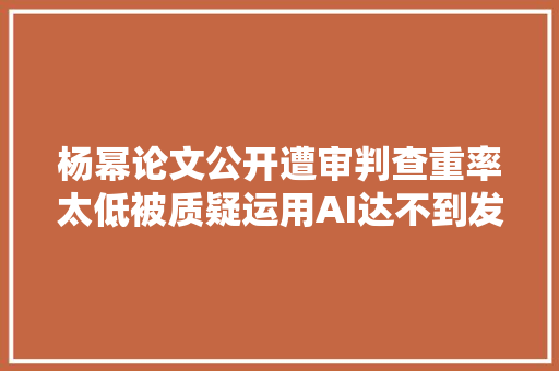 杨幂论文公开遭审判查重率太低被质疑运用AI达不到发刊标准