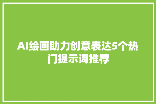 AI绘画助力创意表达5个热门提示词推荐