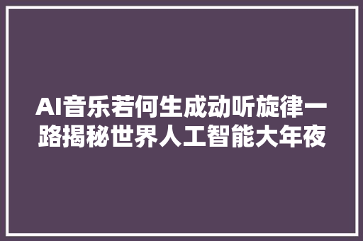 AI音乐若何生成动听旋律一路揭秘世界人工智能大年夜会开场曲