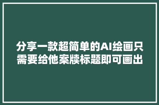 分享一款超简单的AI绘画只需要给他案牍标题即可画出高