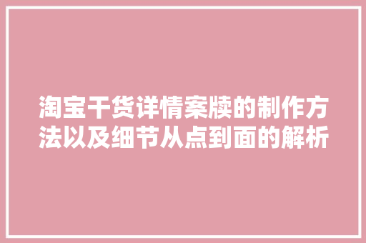 淘宝干货详情案牍的制作方法以及细节从点到面的解析