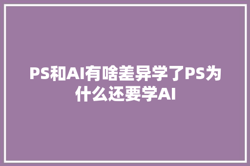 PS和AI有啥差异学了PS为什么还要学AI