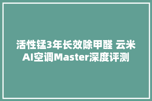 活性锰3年长效除甲醛 云米AI空调Master深度评测