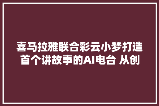 喜马拉雅联合彩云小梦打造首个讲故事的AI电台 从创作到演播均由AI完成