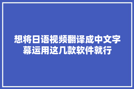 想将日语视频翻译成中文字幕运用这几款软件就行