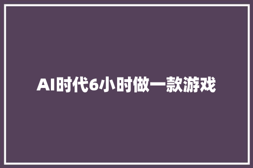 AI时代6小时做一款游戏