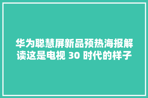 华为聪慧屏新品预热海报解读这是电视 30 时代的样子