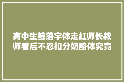 高中生鲸落字体走红师长教师看后不忍扣分奶酪体究竟是错付了