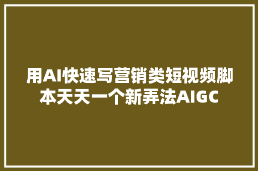 用AI快速写营销类短视频脚本天天一个新弄法AIGC