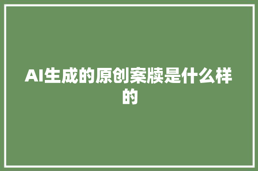 AI生成的原创案牍是什么样的