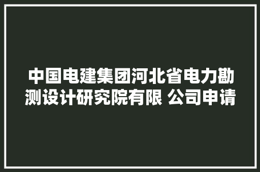 中国电建集团河北省电力勘测设计研究院有限 公司申请计算机文档文件名命名方法专利让文件归类与整理方便快捷