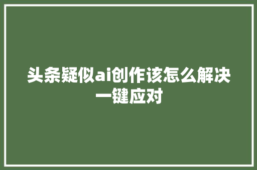 头条疑似ai创作该怎么解决一键应对