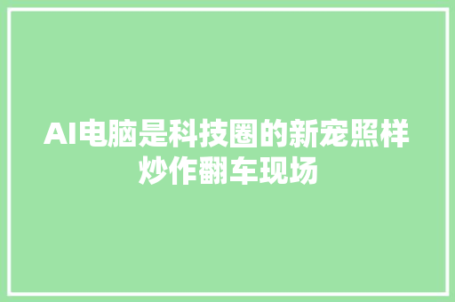 AI电脑是科技圈的新宠照样炒作翻车现场