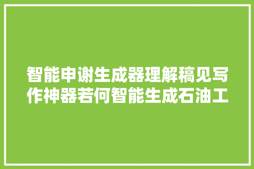 智能申谢生成器理解稿见写作神器若何智能生成石油工程论文申谢