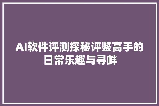 AI软件评测探秘评鉴高手的日常乐趣与寻衅