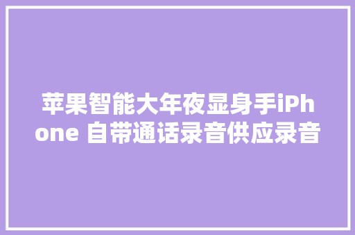 苹果智能大年夜显身手iPhone 自带通话录音供应录音转写和摘要