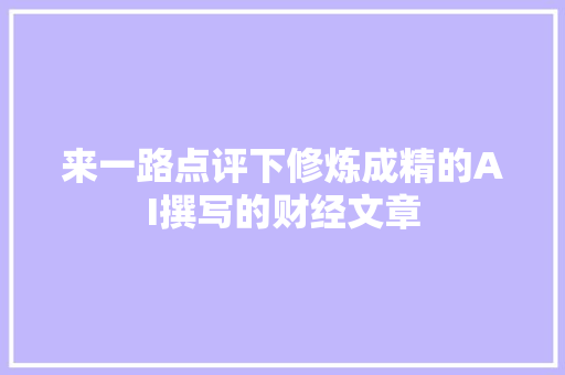 来一路点评下修炼成精的AI撰写的财经文章