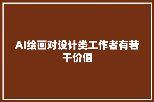 AI绘画对设计类工作者有若干价值