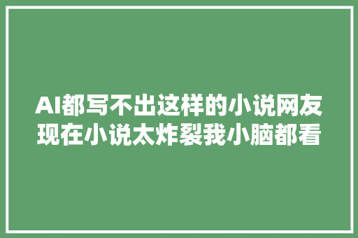 AI都写不出这样的小说网友现在小说太炸裂我小脑都看萎缩了