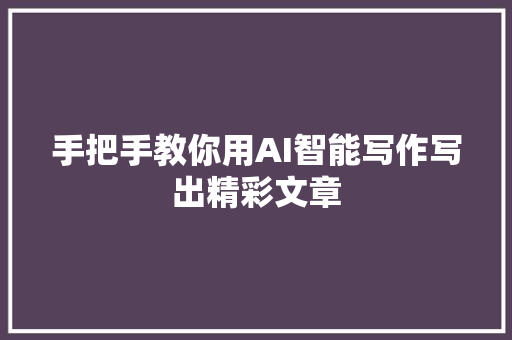 手把手教你用AI智能写作写出精彩文章