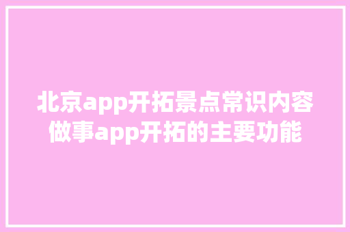 北京app开拓景点常识内容做事app开拓的主要功能