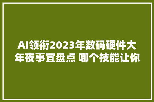 AI领衔2023年数码硬件大年夜事宜盘点 哪个技能让你印象深刻