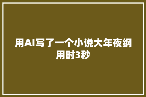 用AI写了一个小说大年夜纲用时3秒